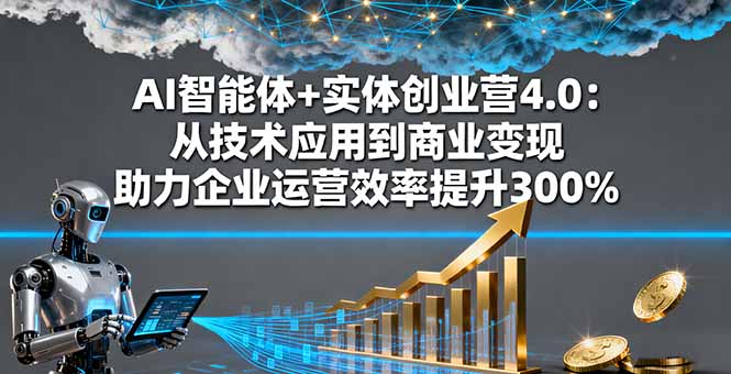 AI智能体+实体创业营4.0：从技术应用到商业变现 助力企业运营效率提升300%-赚百科