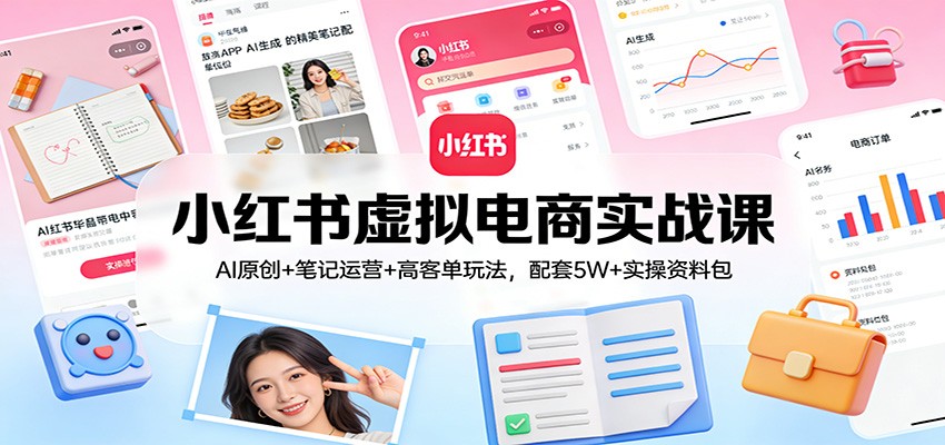小红书虚拟电商实战课：AI原创+笔记运营+高客单玩法，配套5W+实操资料包-赚百科