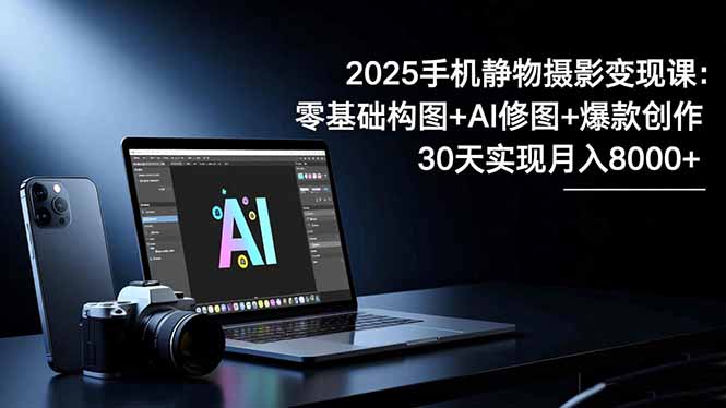 2025手机 静物摄影变现课：零基础构图+AI修图+爆款创作，30天实现月入8…-赚百科