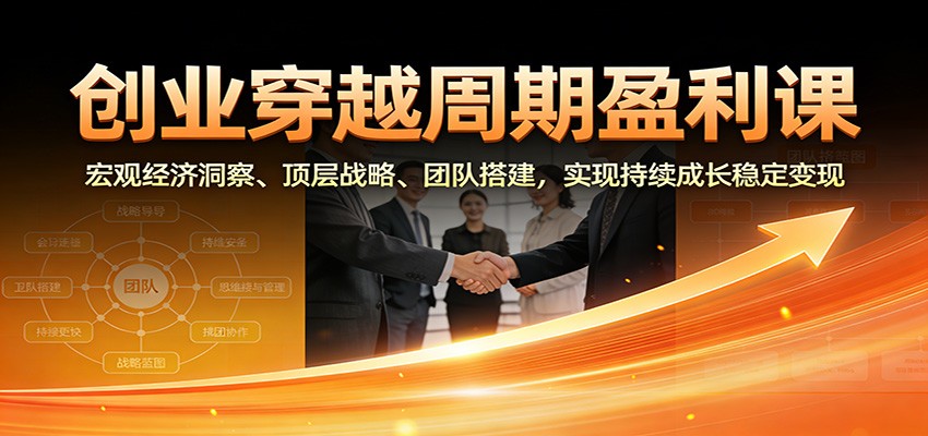 创业穿越周期盈利课：宏观经济洞察、顶层战略、团队搭建，实现持续成长稳定变现-赚百科