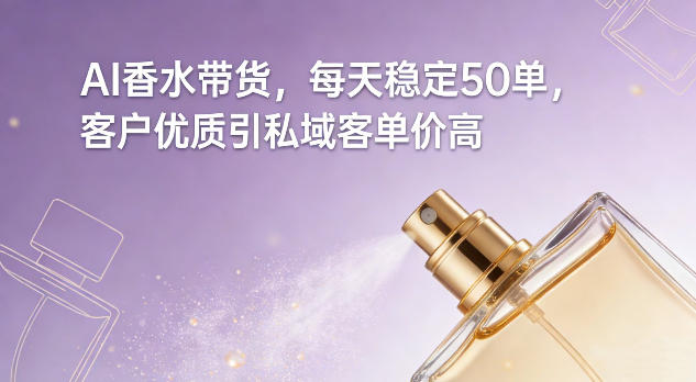 AI香水带货，每天稳定50单，客户优质引私域客单价高-赚百科