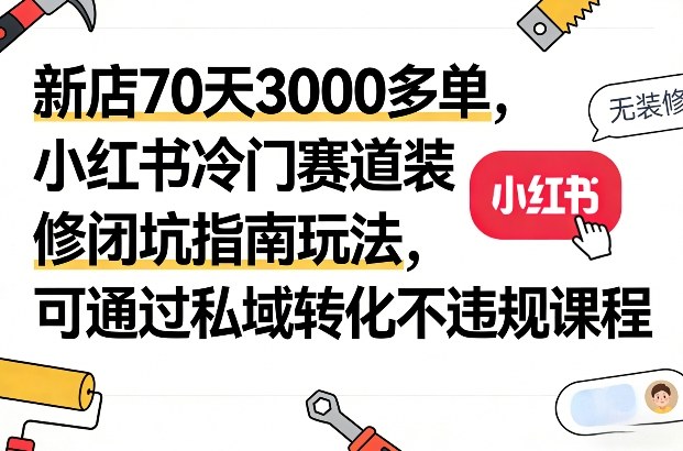新店70天3000多单，小红书冷门赛道装修闭坑指南玩法，可通过私域转化不违规课程-赚百科