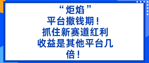 “炬焰”：平台撒钱期！抓住新赛道红利，5分钟二创内容，收益是其他平台几倍！-赚百科