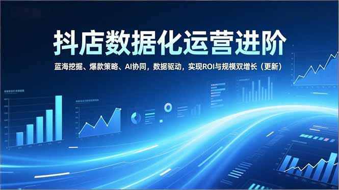 抖店数据化运营进阶，蓝海挖掘、爆款策略、AI协同，数据驱动，实现ROI与规模双增长(更新-赚百科