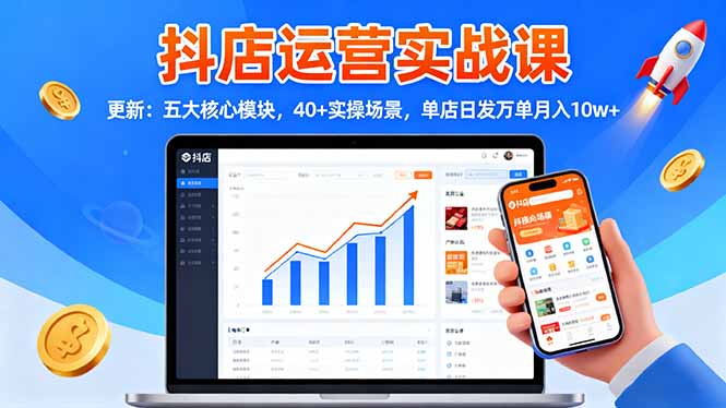 抖店运营实战课-更新：五大核心模块，40+实操场景，单店日发万单月入10w+-赚百科