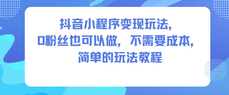 抖音小程序变现玩法，0粉丝也可以做，不需要成本，简单的玩法教程-赚百科