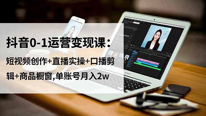 抖音0-1运营变现课：短视频创作+直播实操+口播剪辑+商品橱窗,单账号月入2w-赚百科