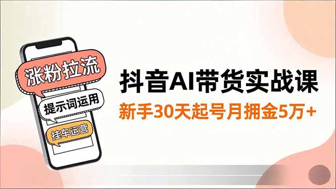 抖音AI带货实战课，涨粉拉流、提示词运用、挂车运营，新手30天起号月佣金5万+-赚百科
