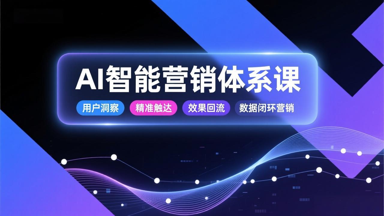 AI智能营销体系课，从用户洞察、精准触达到效果回流的数据闭环营销，提升整体营销效率与转化率-赚百科