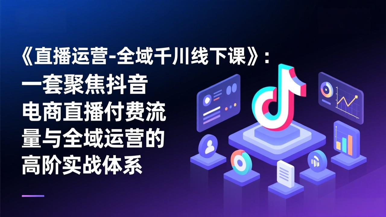 《直播运营-全域千川线下课》：一套聚焦抖音电商直播付费流量与全域运营的高阶实战体系-赚百科