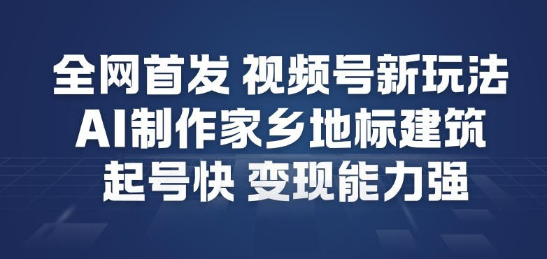 全网首发，视频号新玩法，AI制作家乡地标建筑，起号快，变现能力强-赚百科