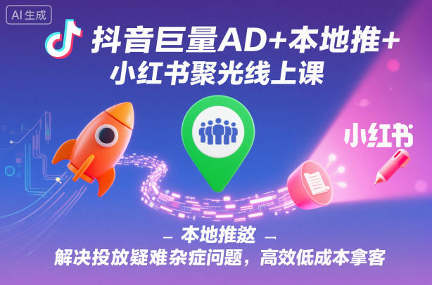 抖音巨量AD+本地推+小红书聚光线上课,解决投放疑难杂症问题,高效低成本拿客-赚百科