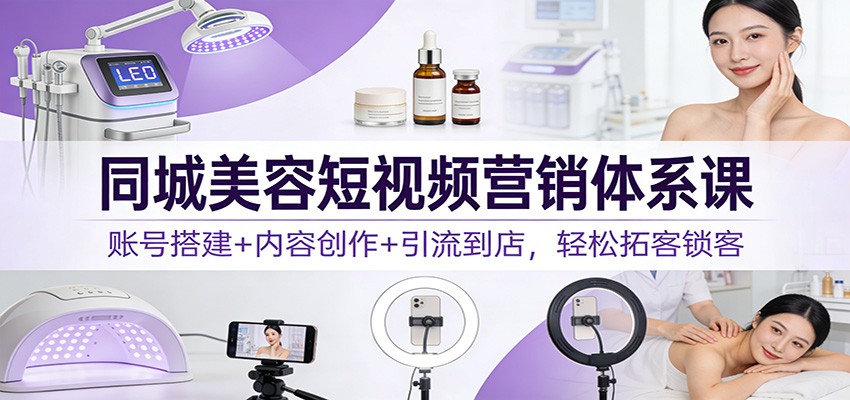 同城美容短视频营销体系课：账号搭建+内容创作+引流到店，轻松拓客锁客-赚百科