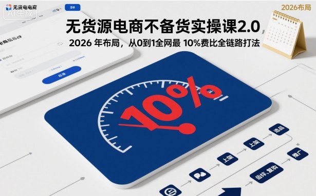 无货源电商不备货实操课2.0，2026年布局，从0到1全网最低10%费比全链路打法【更新中】-赚百科