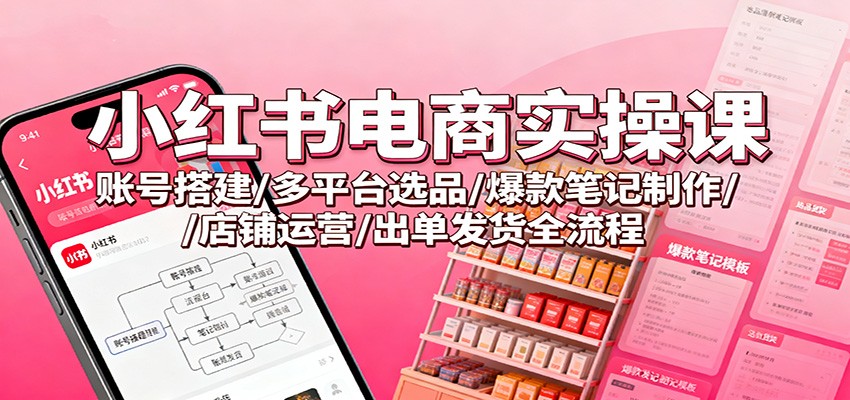 小红书电商实操课:账号搭建/多平台选品/爆款笔记制作/店铺运营/出单发货全流程-赚百科