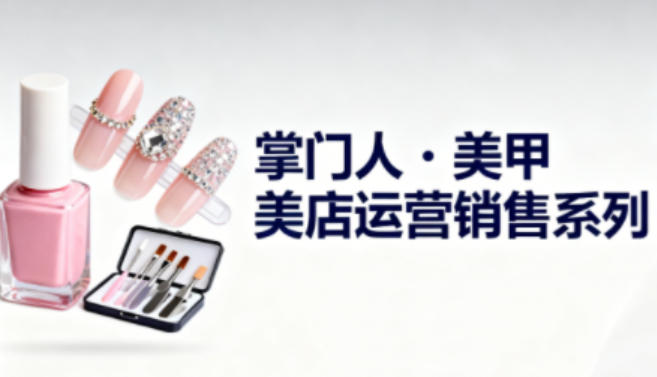 美甲店运营销售系列，助力美甲店老板及从业者提升运营、销售与管理能力-赚百科