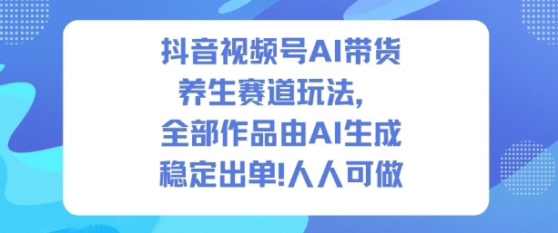 抖音视频号AI带货养生赛道玩法，全部作品由AI生成，发了1500条作品，出了2W多单，人人可做-赚百科
