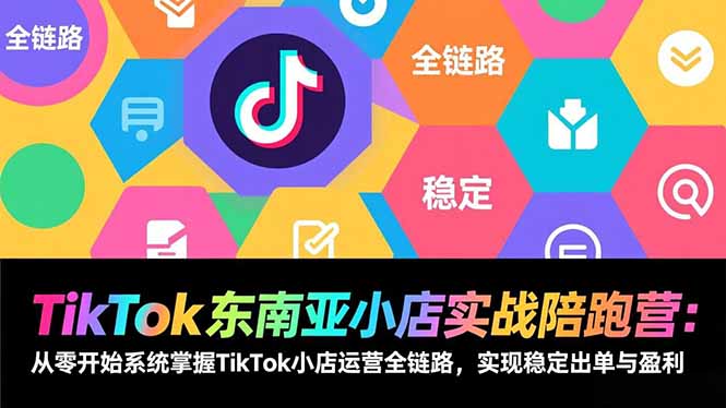 TikTok东南亚小店实战陪跑营：从零开始系统掌握TikTok小店运营全链路，实现稳定出单与盈利-赚百科