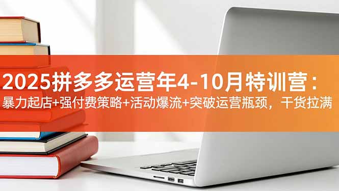 2025拼多多运营年4-10月特训营：暴力起店+强付费策略+活动爆流+突破运营瓶颈，干货拉满-赚百科
