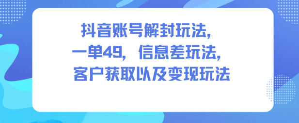抖音账号解封玩法，一单49，信息差玩法，客户获取以及变现玩法-赚百科