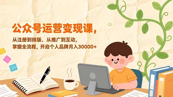 公众号运营变现课，从注册到排版、从推广到互动，掌握全流程，开启个人品牌月入30000+-赚百科